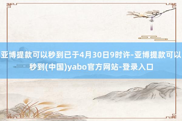 亚博提款可以秒到已于4月30日9时许-亚博提款可以秒到(中国)yabo官方网站-登录入口