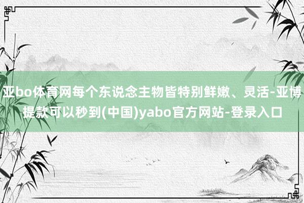 亚bo体育网每个东说念主物皆特别鲜嫩、灵活-亚博提款可以秒到(中国)yabo官方网站-登录入口