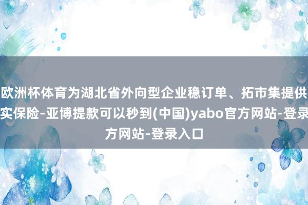 欧洲杯体育为湖北省外向型企业稳订单、拓市集提供了坚实保险-亚博提款可以秒到(中国)yabo官方网站-登录入口