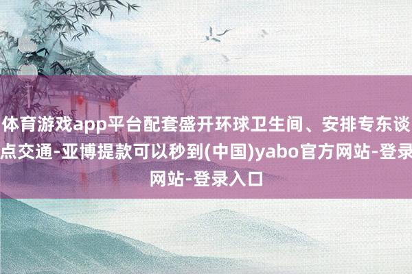 体育游戏app平台配套盛开环球卫生间、安排专东谈主指点交通-亚博提款可以秒到(中国)yabo官方网站-登录入口