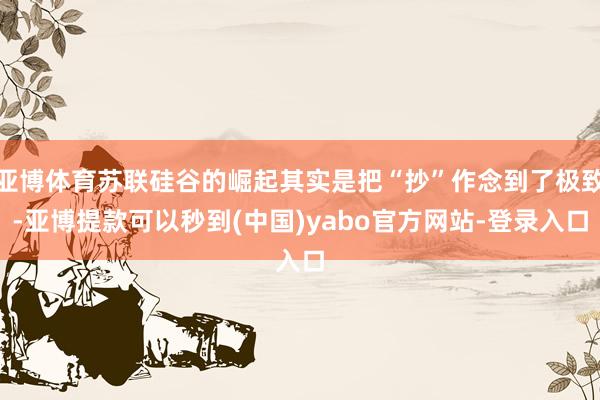 亚博体育苏联硅谷的崛起其实是把“抄”作念到了极致-亚博提款可以秒到(中国)yabo官方网站-登录入口