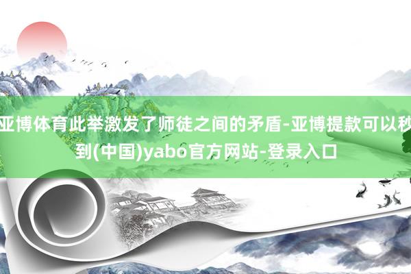 亚博体育此举激发了师徒之间的矛盾-亚博提款可以秒到(中国)yabo官方网站-登录入口