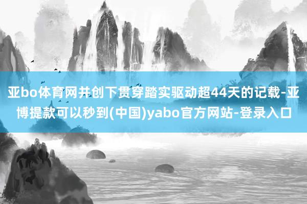亚bo体育网并创下贯穿踏实驱动超44天的记载-亚博提款可以秒到(中国)yabo官方网站-登录入口