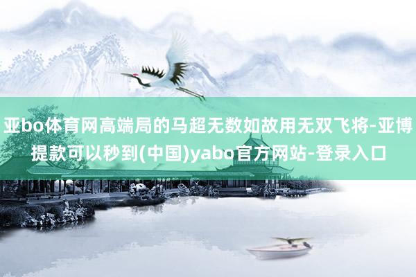 亚bo体育网高端局的马超无数如故用无双飞将-亚博提款可以秒到(中国)yabo官方网站-登录入口