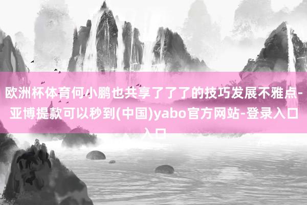 欧洲杯体育何小鹏也共享了了了的技巧发展不雅点-亚博提款可以秒到(中国)yabo官方网站-登录入口