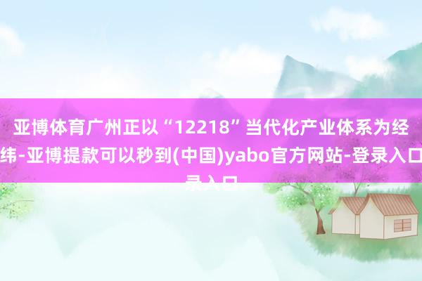亚博体育广州正以“12218”当代化产业体系为经纬-亚博提款可以秒到(中国)yabo官方网站-登录入口