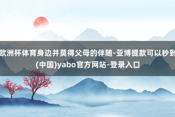 欧洲杯体育身边并莫得父母的伴随-亚博提款可以秒到(中国)yabo官方网站-登录入口