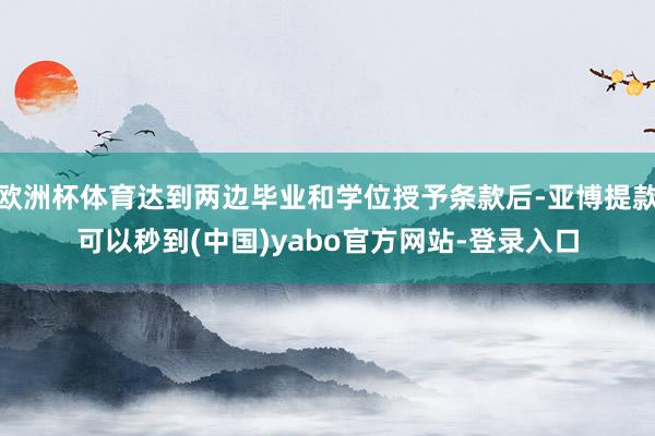 欧洲杯体育达到两边毕业和学位授予条款后-亚博提款可以秒到(中国)yabo官方网站-登录入口