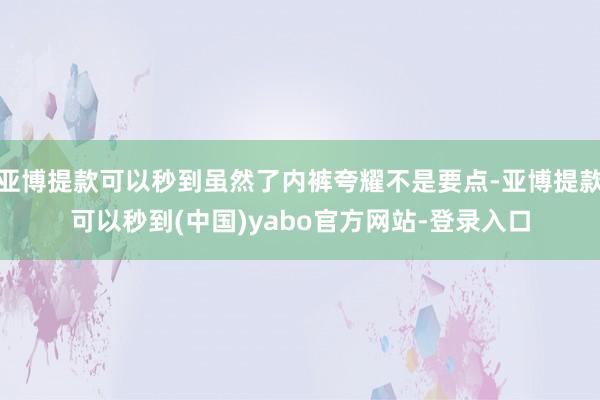 亚博提款可以秒到虽然了内裤夸耀不是要点-亚博提款可以秒到(中国)yabo官方网站-登录入口