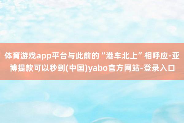 体育游戏app平台与此前的“港车北上”相呼应-亚博提款可以秒到(中国)yabo官方网站-登录入口