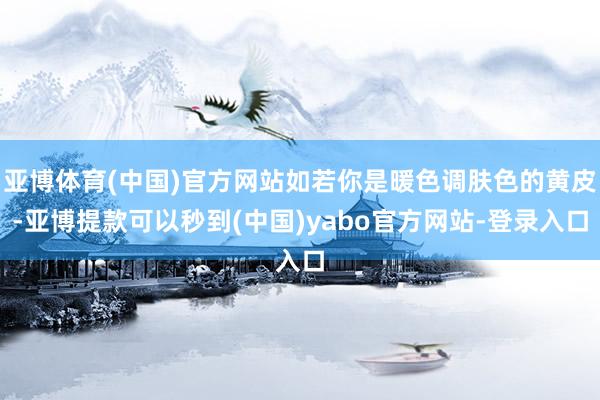 亚博体育(中国)官方网站如若你是暖色调肤色的黄皮-亚博提款可以秒到(中国)yabo官方网站-登录入口