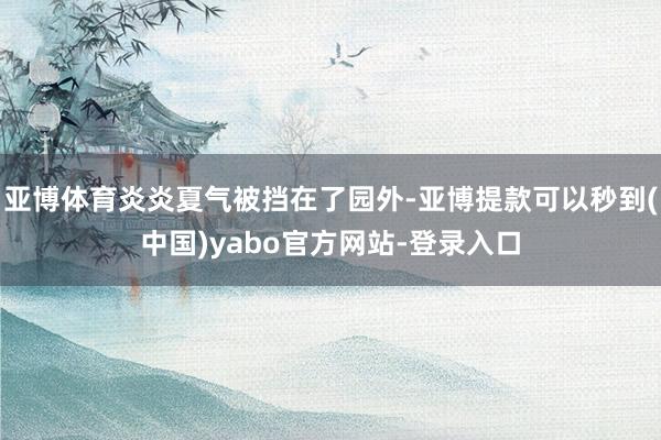亚博体育炎炎夏气被挡在了园外-亚博提款可以秒到(中国)yabo官方网站-登录入口