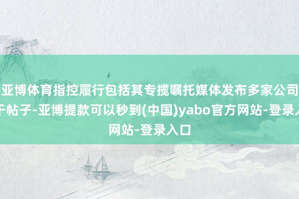 亚博体育指控履行包括其专揽嘱托媒体发布多家公司相干帖子-亚博提款可以秒到(中国)yabo官方网站-登录入口