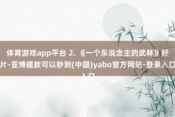 体育游戏app平台 2. 《一个东说念主的武林》好片-亚博提款可以秒到(中国)yabo官方网站-登录入口