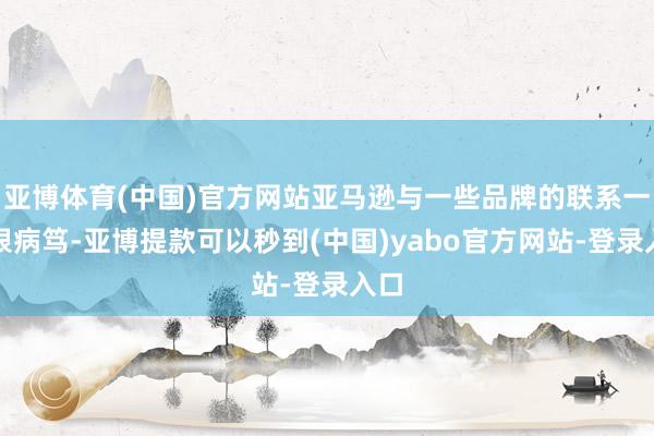 亚博体育(中国)官方网站亚马逊与一些品牌的联系一直很病笃-亚博提款可以秒到(中国)yabo官方网站-登录入口