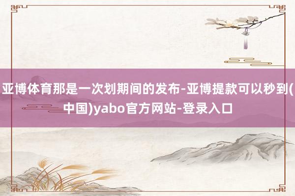 亚博体育那是一次划期间的发布-亚博提款可以秒到(中国)yabo官方网站-登录入口