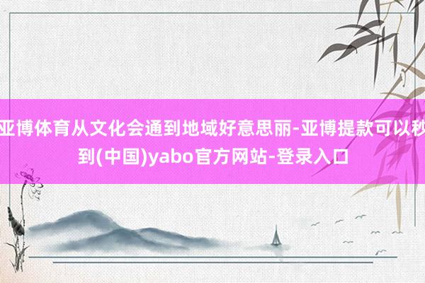 亚博体育从文化会通到地域好意思丽-亚博提款可以秒到(中国)yabo官方网站-登录入口