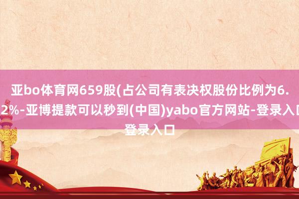 亚bo体育网659股(占公司有表决权股份比例为6.72%-亚博提款可以秒到(中国)yabo官方网站-登录入口