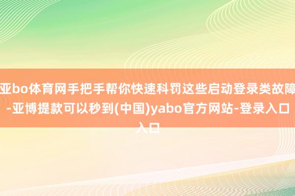 亚bo体育网手把手帮你快速科罚这些启动登录类故障-亚博提款可以秒到(中国)yabo官方网站-登录入口