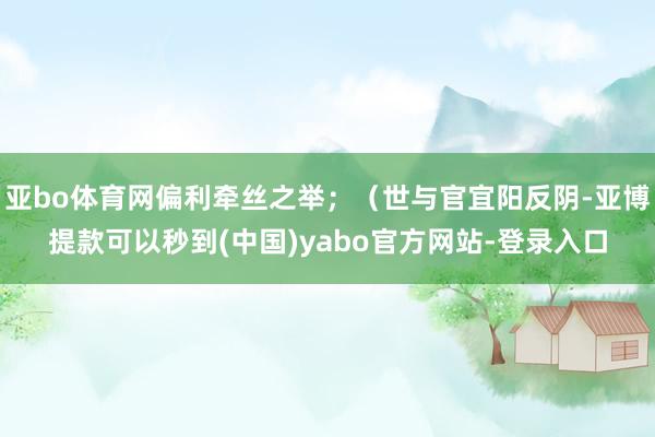 亚bo体育网偏利牵丝之举；（世与官宜阳反阴-亚博提款可以秒到(中国)yabo官方网站-登录入口