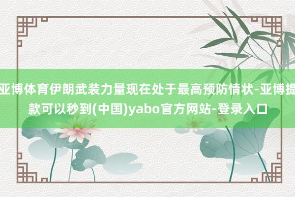 亚博体育伊朗武装力量现在处于最高预防情状-亚博提款可以秒到(中国)yabo官方网站-登录入口