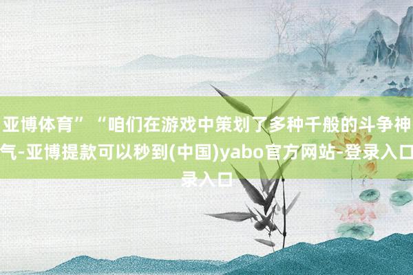 亚博体育” “咱们在游戏中策划了多种千般的斗争神气-亚博提款可以秒到(中国)yabo官方网站-登录入口