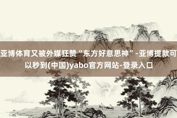亚博体育又被外媒狂赞“东方好意思神”-亚博提款可以秒到(中国)yabo官方网站-登录入口