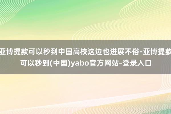 亚博提款可以秒到中国高校这边也进展不俗-亚博提款可以秒到(中国)yabo官方网站-登录入口