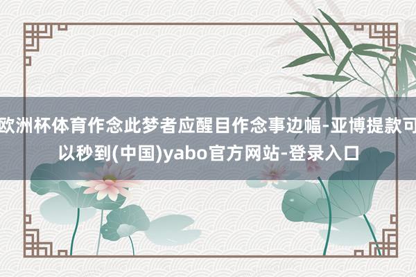 欧洲杯体育作念此梦者应醒目作念事边幅-亚博提款可以秒到(中国)yabo官方网站-登录入口