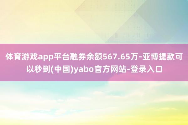 体育游戏app平台融券余额567.65万-亚博提款可以秒到(中国)yabo官方网站-登录入口