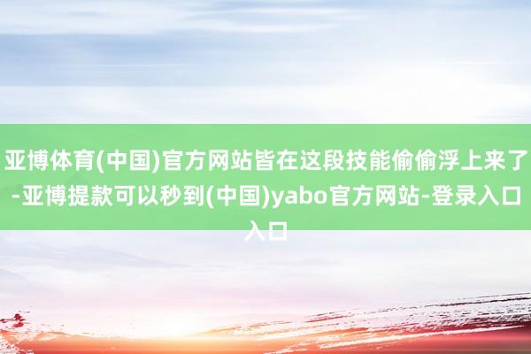 亚博体育(中国)官方网站皆在这段技能偷偷浮上来了-亚博提款可以秒到(中国)yabo官方网站-登录入口