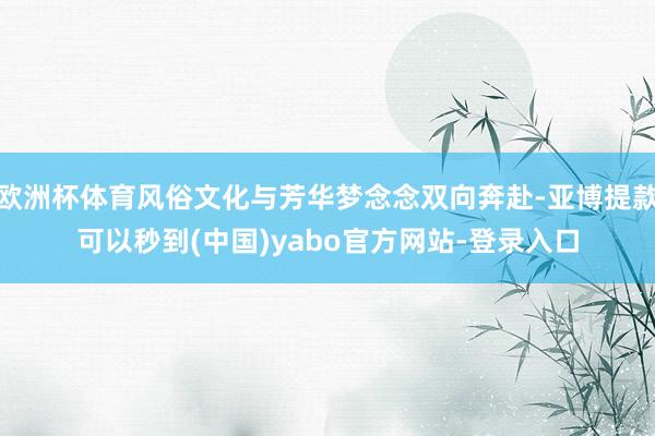 欧洲杯体育风俗文化与芳华梦念念双向奔赴-亚博提款可以秒到(中国)yabo官方网站-登录入口