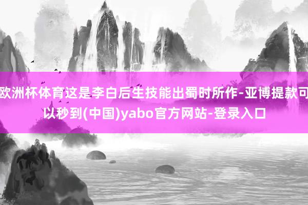 欧洲杯体育这是李白后生技能出蜀时所作-亚博提款可以秒到(中国)yabo官方网站-登录入口
