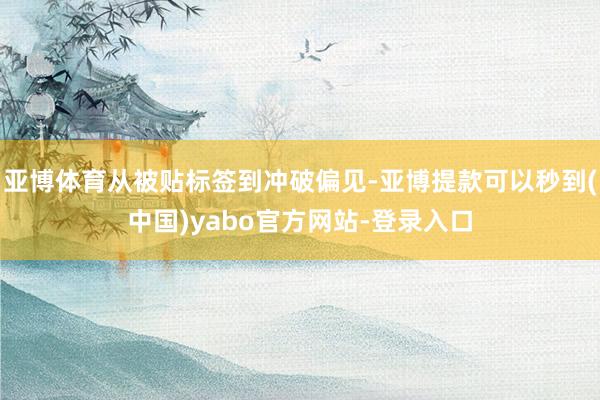 亚博体育从被贴标签到冲破偏见-亚博提款可以秒到(中国)yabo官方网站-登录入口