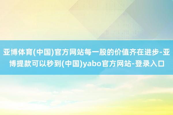 亚博体育(中国)官方网站每一股的价值齐在进步-亚博提款可以秒到(中国)yabo官方网站-登录入口