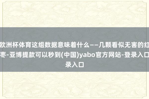 欧洲杯体育这组数据意味着什么——几颗看似无害的红枣-亚博提款可以秒到(中国)yabo官方网站-登录入口