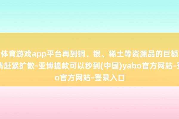 体育游戏app平台再到铜、银、稀土等资源品的巨额商品行情赶紧扩散-亚博提款可以秒到(中国)yabo官方网站-登录入口