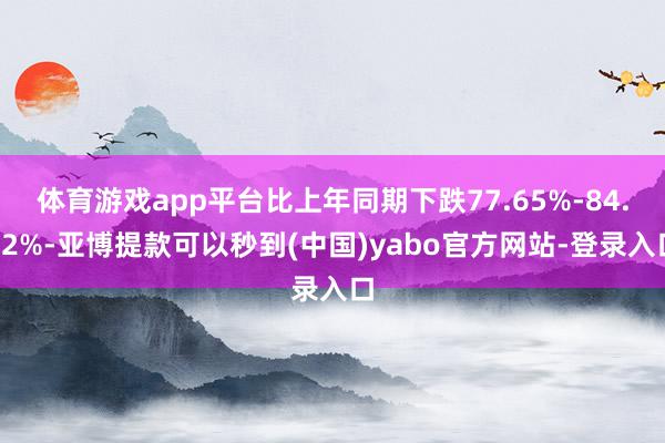 体育游戏app平台比上年同期下跌77.65%-84.42%-亚博提款可以秒到(中国)yabo官方网站-登录入口