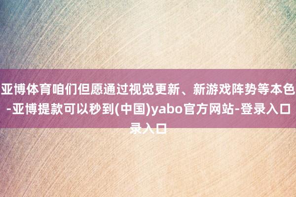 亚博体育咱们但愿通过视觉更新、新游戏阵势等本色-亚博提款可以秒到(中国)yabo官方网站-登录入口
