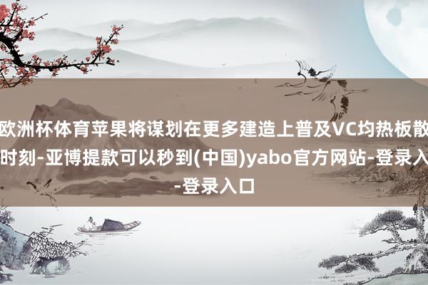 欧洲杯体育苹果将谋划在更多建造上普及VC均热板散热时刻-亚博提款可以秒到(中国)yabo官方网站-登录入口