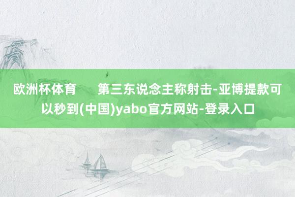 欧洲杯体育      第三东说念主称射击-亚博提款可以秒到(中国)yabo官方网站-登录入口