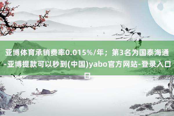 亚博体育承销费率0.015%/年；第3名为国泰海通-亚博提款可以秒到(中国)yabo官方网站-登录入口