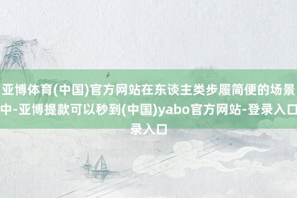 亚博体育(中国)官方网站在东谈主类步履简便的场景中-亚博提款可以秒到(中国)yabo官方网站-登录入口