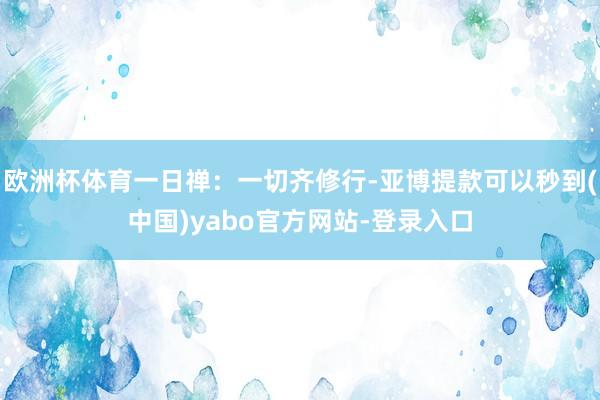欧洲杯体育一日禅：一切齐修行-亚博提款可以秒到(中国)yabo官方网站-登录入口