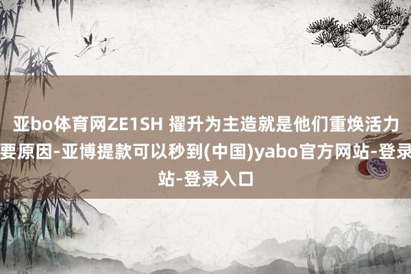 亚bo体育网ZE1SH 擢升为主造就是他们重焕活力的主要原因-亚博提款可以秒到(中国)yabo官方网站-登录入口