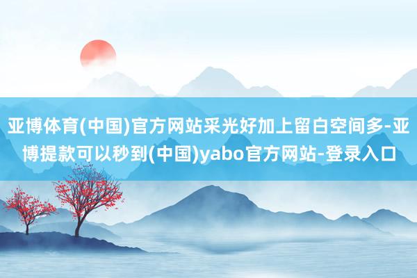 亚博体育(中国)官方网站采光好加上留白空间多-亚博提款可以秒到(中国)yabo官方网站-登录入口