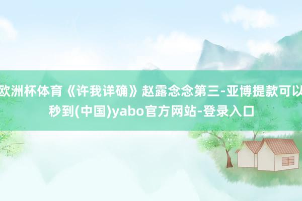 欧洲杯体育《许我详确》赵露念念第三-亚博提款可以秒到(中国)yabo官方网站-登录入口
