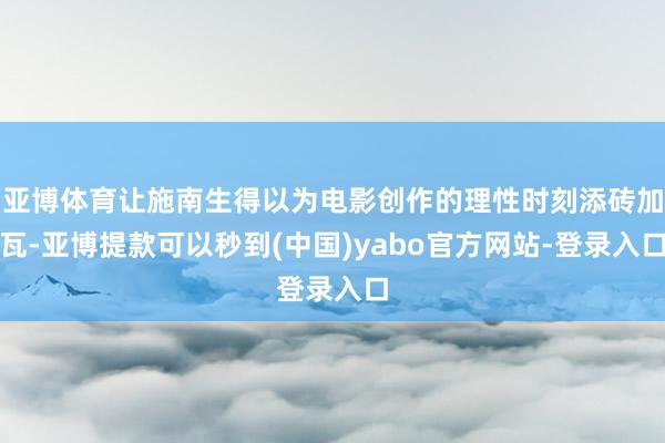 亚博体育让施南生得以为电影创作的理性时刻添砖加瓦-亚博提款可以秒到(中国)yabo官方网站-登录入口