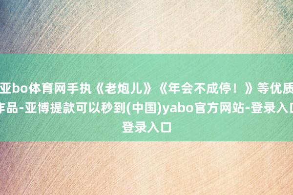 亚bo体育网手执《老炮儿》《年会不成停！》等优质作品-亚博提款可以秒到(中国)yabo官方网站-登录入口