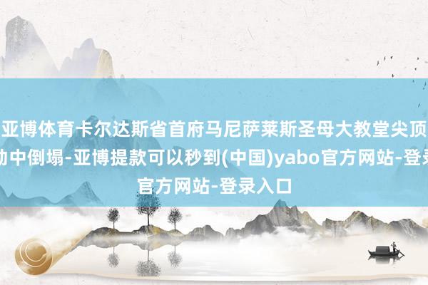 亚博体育卡尔达斯省首府马尼萨莱斯圣母大教堂尖顶在颤动中倒塌-亚博提款可以秒到(中国)yabo官方网站-登录入口